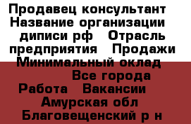 Продавец-консультант › Название организации ­ диписи.рф › Отрасль предприятия ­ Продажи › Минимальный оклад ­ 70 000 - Все города Работа » Вакансии   . Амурская обл.,Благовещенский р-н